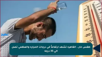 طقس حار.. القاهرة تشهد ارتفاعاً في درجات الحرارة والعظمى تصل إلى 35 درجة